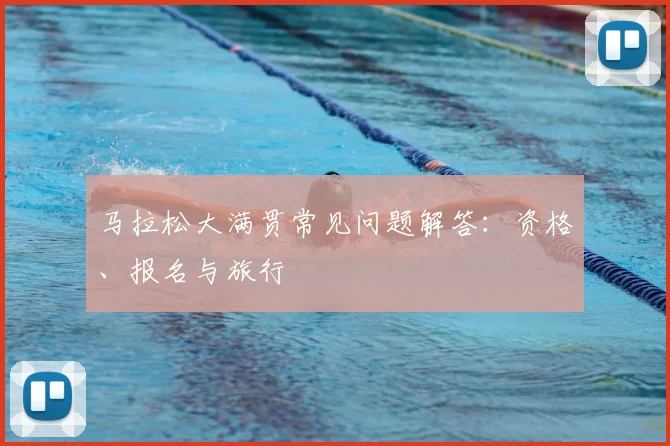 马拉松大满贯常见问题解答:资格、报名与旅行
