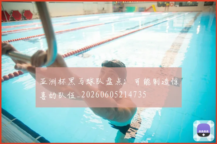 亚洲杯黑马球队盘点：可能制造惊喜的队伍_20260605214735