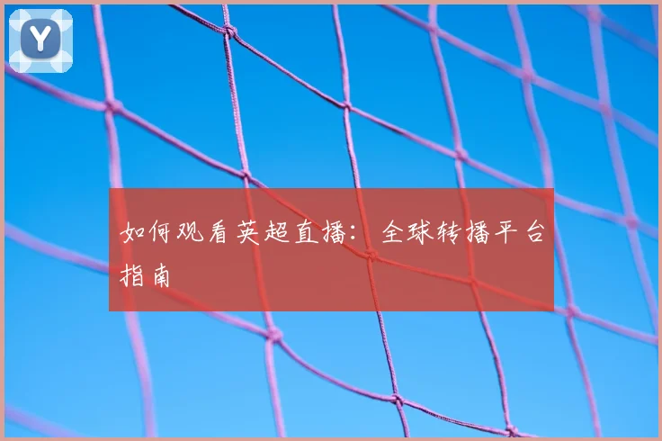 如何观看英超直播:全球转播平台指南