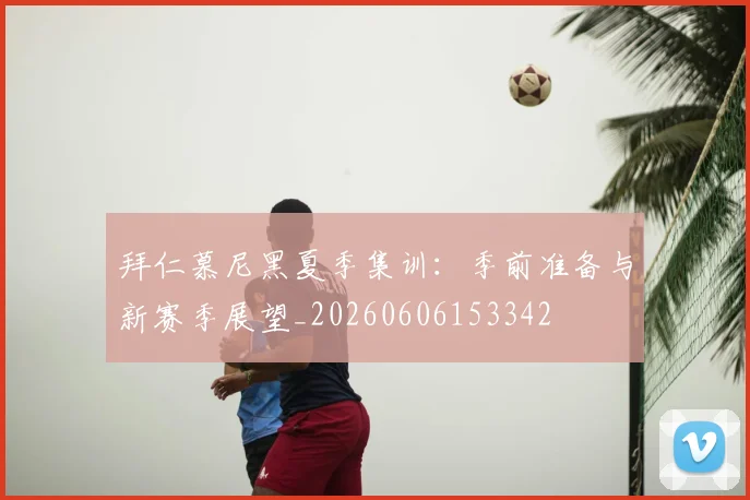 拜仁慕尼黑夏季集训:季前准备与新赛季展望_20260606153342