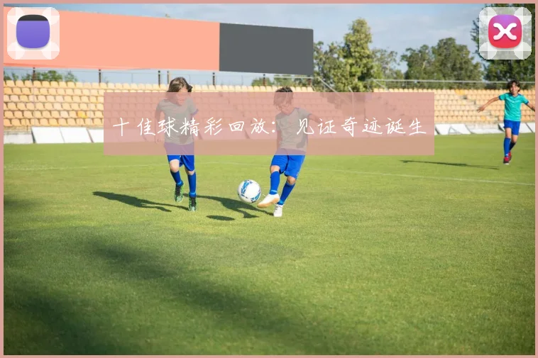 十佳球精彩回放：见证奇迹诞生