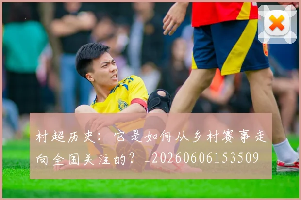 村超历史:它是如何从乡村赛事走向全国关注的?_20260606153509
