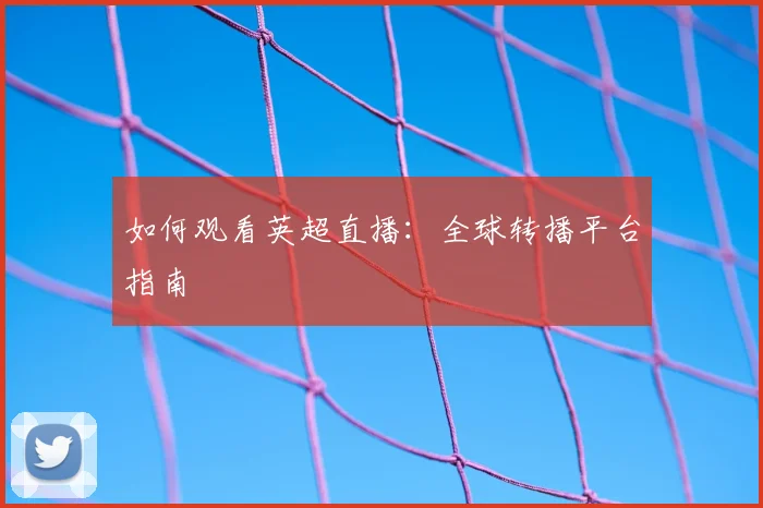 如何观看英超直播：全球转播平台指南
