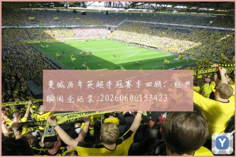 曼城历年英超夺冠赛季回顾：经典瞬间全记录_20260606153423