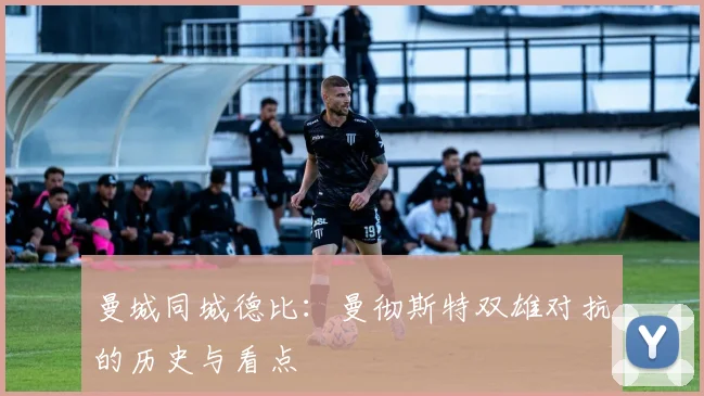 曼城同城德比：曼彻斯特双雄对抗的历史与看点