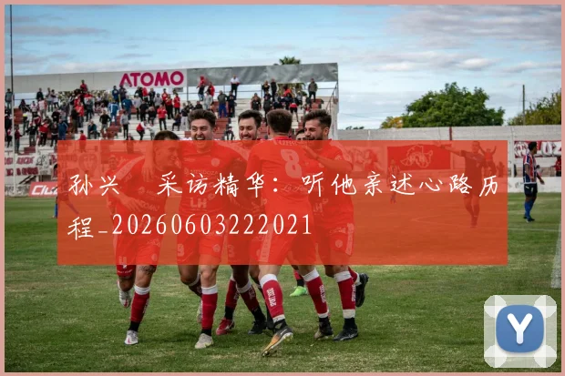 孙兴慜采访精华:听他亲述心路历程_20260603222021