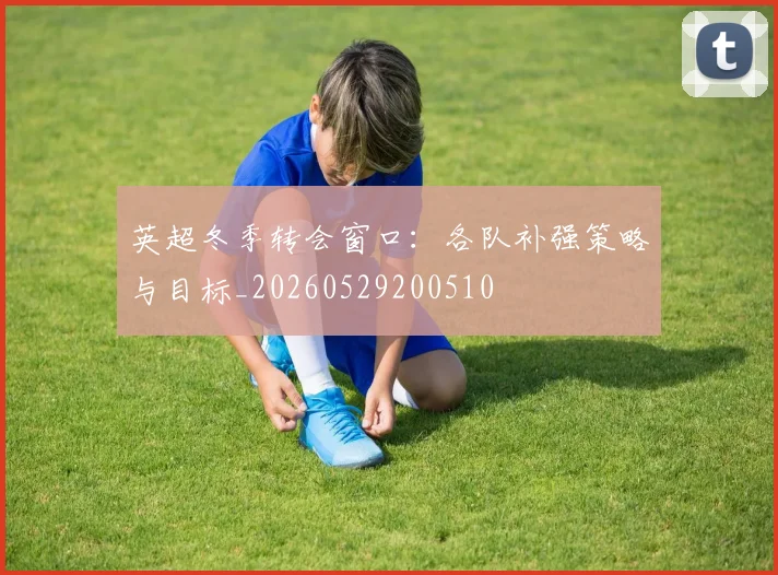 英超冬季转会窗口：各队补强策略与目标_20260529200510
